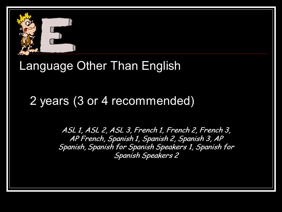 Language Other Than English 2 years (3 or 4 recommended) ASL 1, ASL 2, ASL 3, French 1, French 2, French 3, AP French, Spanish 1, Spanish 2, Spanish 3, AP Spanish, Spanish for Spanish Speakers 1, Spanish for Spanish Speakers 2