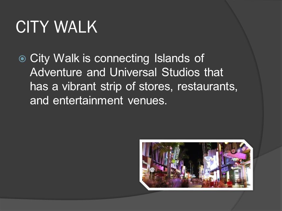CITY WALK  City Walk is connecting Islands of Adventure and Universal Studios that has a vibrant strip of stores, restaurants, and entertainment venues.