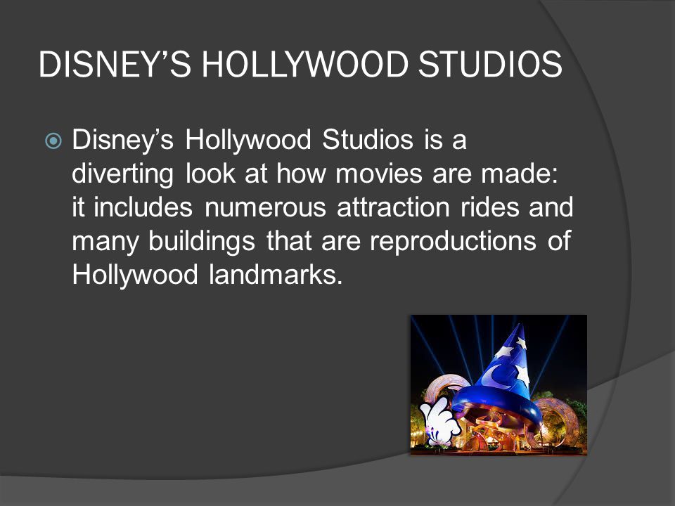 DISNEY’S HOLLYWOOD STUDIOS  Disney’s Hollywood Studios is a diverting look at how movies are made: it includes numerous attraction rides and many buildings that are reproductions of Hollywood landmarks.
