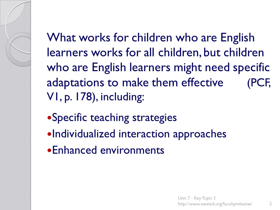 What works for children who are English learners works for all children, but children who are English learners might need specific adaptations to make them effective (PCF, V1, p.