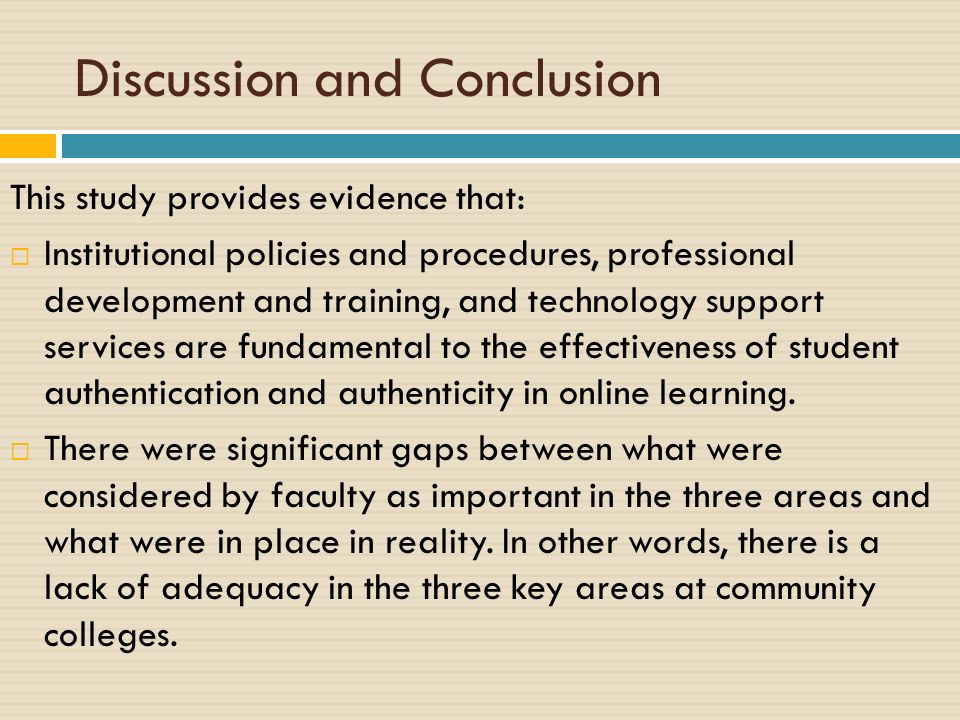 Discussion and Conclusion This study provides evidence that:  Institutional policies and procedures, professional development and training, and technology support services are fundamental to the effectiveness of student authentication and authenticity in online learning.