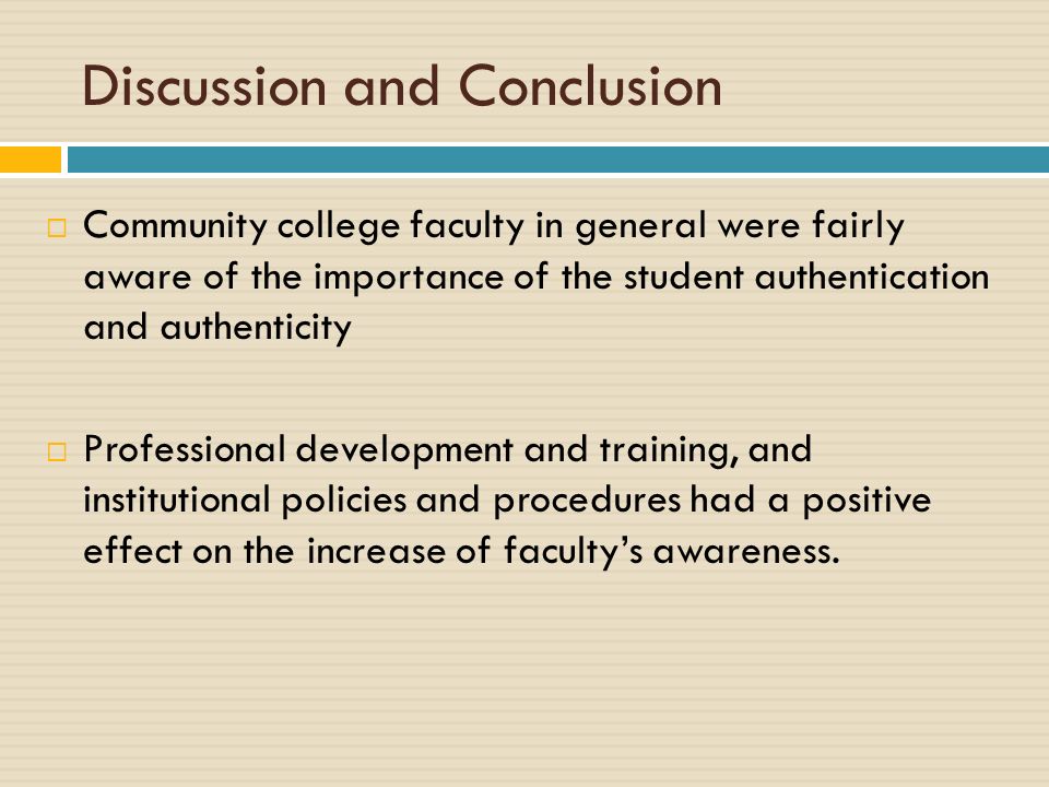 Discussion and Conclusion  Community college faculty in general were fairly aware of the importance of the student authentication and authenticity  Professional development and training, and institutional policies and procedures had a positive effect on the increase of faculty’s awareness.
