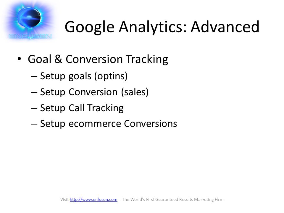 Google Analytics: Advanced Goal & Conversion Tracking – Setup goals (optins) – Setup Conversion (sales) – Setup Call Tracking – Setup ecommerce Conversions Visit   - The World s First Guaranteed Results Marketing Firmhttp://