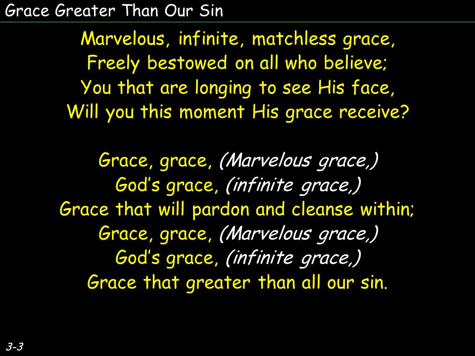 3-3 Marvelous, infinite, matchless grace, Freely bestowed on all who believe; You that are longing to see His face, Will you this moment His grace receive.