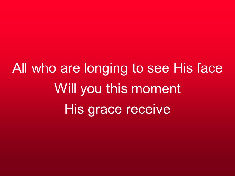 All who are longing to see His face Will you this moment His grace receive