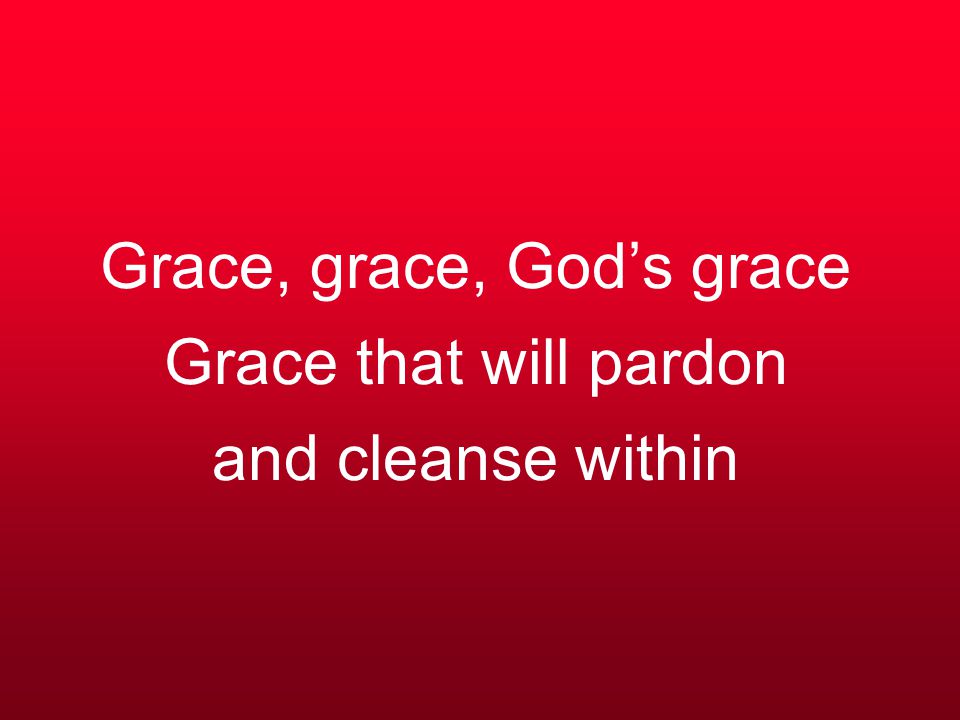 Grace, grace, God’s grace Grace that will pardon and cleanse within