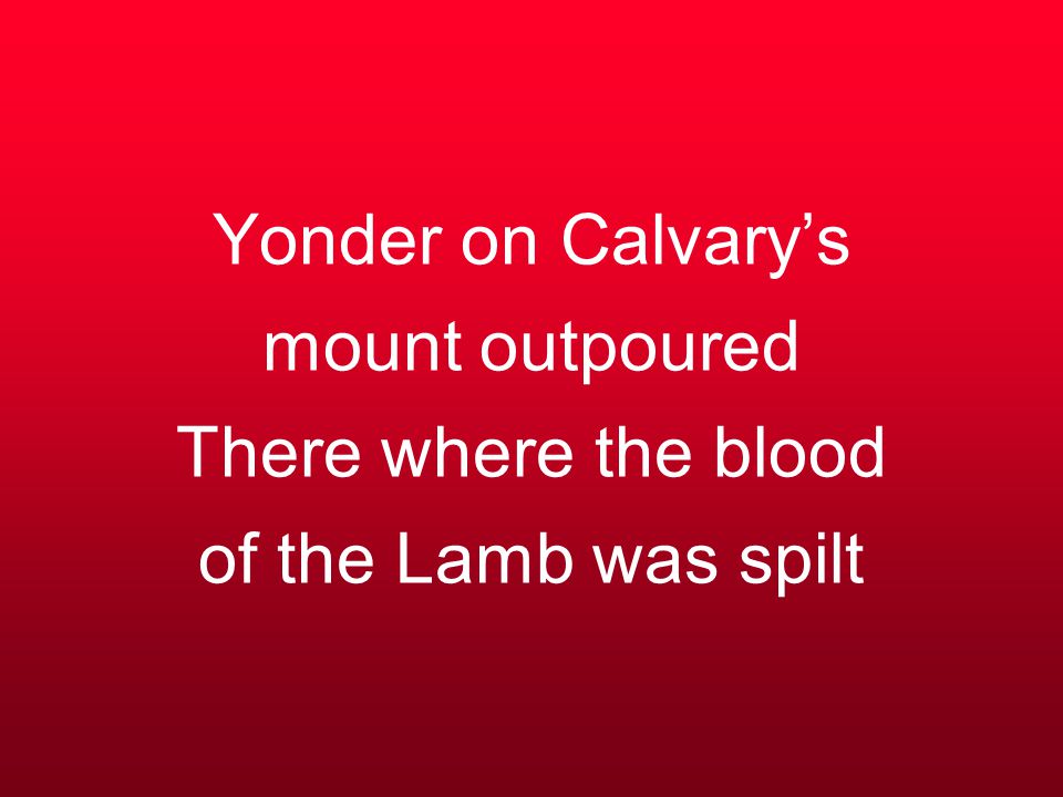 Yonder on Calvary’s mount outpoured There where the blood of the Lamb was spilt