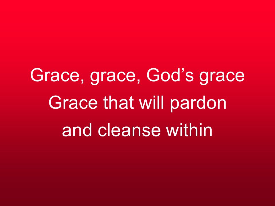 Grace, grace, God’s grace Grace that will pardon and cleanse within