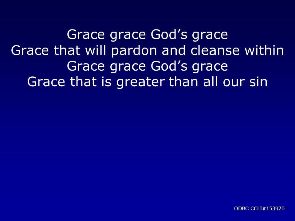 Grace grace God’s grace Grace that will pardon and cleanse within Grace grace God’s grace Grace that is greater than all our sin ODBC CCLI#153970