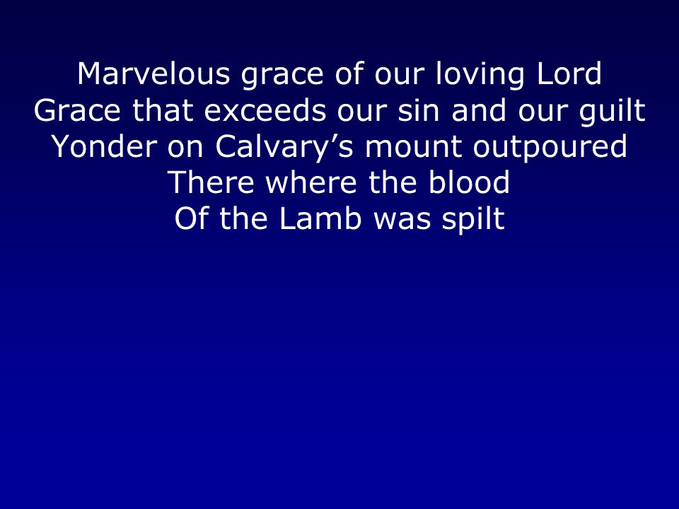 Marvelous grace of our loving Lord Grace that exceeds our sin and our guilt Yonder on Calvary’s mount outpoured There where the blood Of the Lamb was spilt