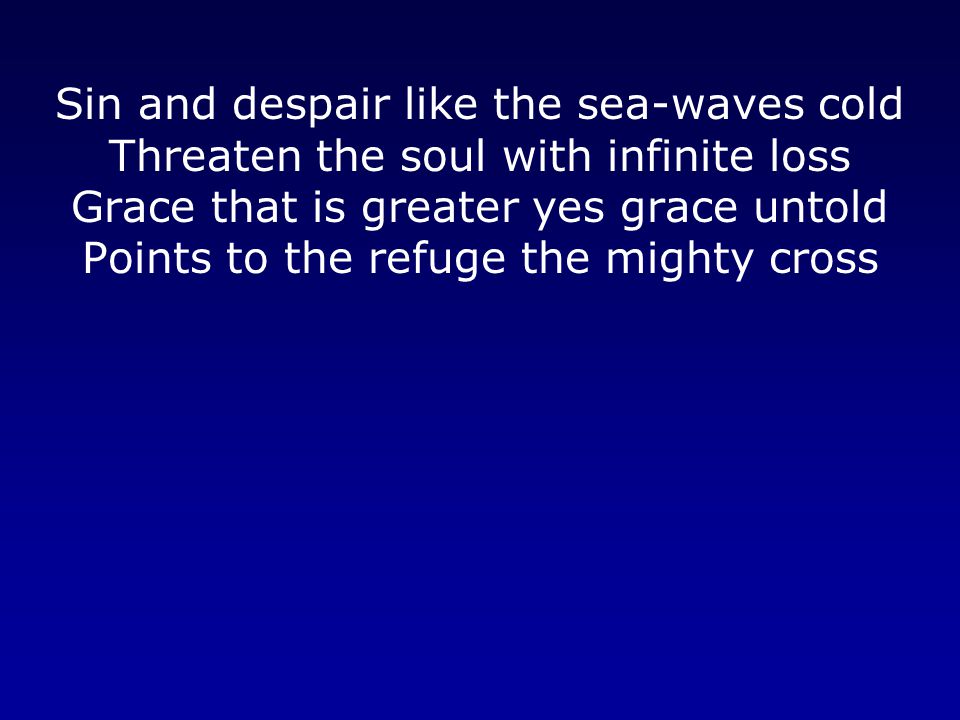 Sin and despair like the sea-waves cold Threaten the soul with infinite loss Grace that is greater yes grace untold Points to the refuge the mighty cross