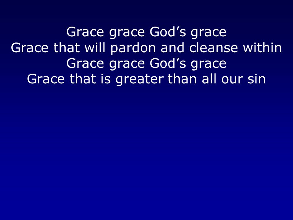 Grace grace God’s grace Grace that will pardon and cleanse within Grace grace God’s grace Grace that is greater than all our sin
