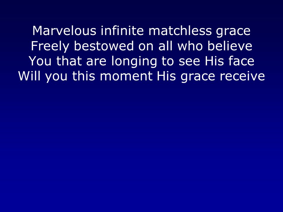 Marvelous infinite matchless grace Freely bestowed on all who believe You that are longing to see His face Will you this moment His grace receive