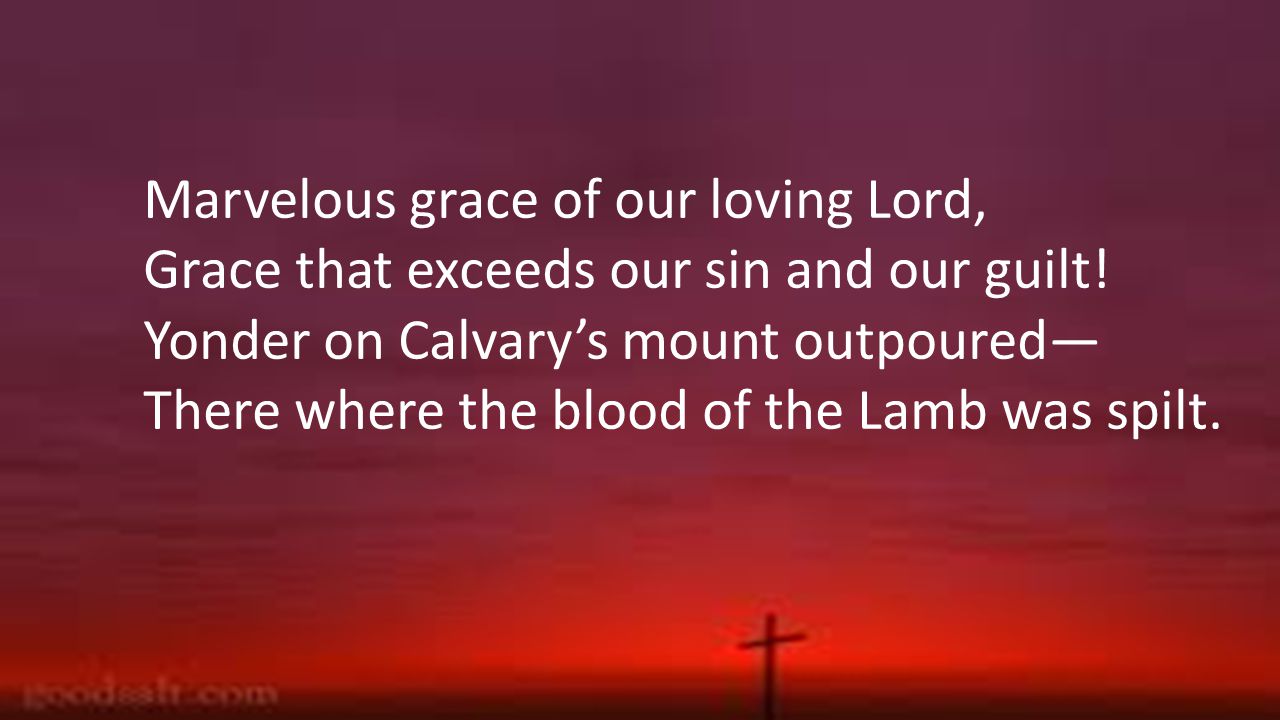 Marvelous grace of our loving Lord, Grace that exceeds our sin and our guilt.