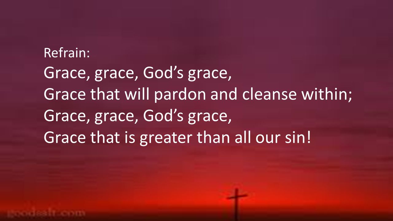 Refrain: Grace, grace, God’s grace, Grace that will pardon and cleanse within; Grace, grace, God’s grace, Grace that is greater than all our sin!