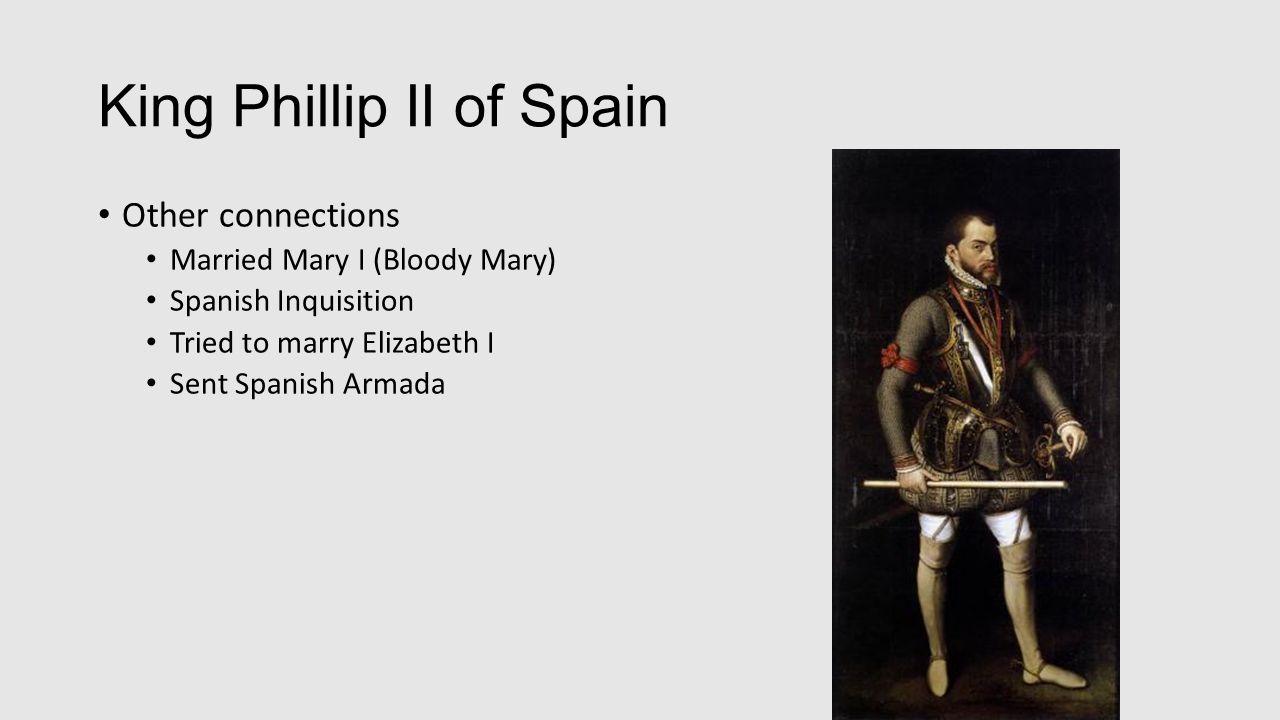 King Phillip II of Spain Other connections Married Mary I (Bloody Mary) Spanish Inquisition Tried to marry Elizabeth I Sent Spanish Armada