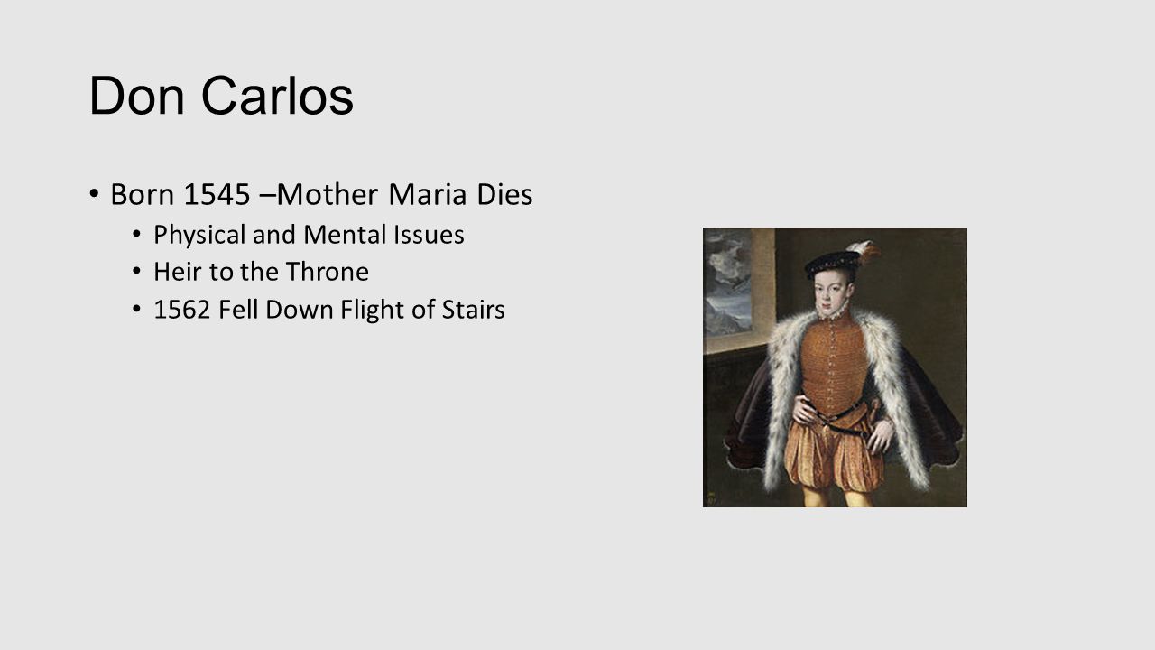 Don Carlos Born 1545 –Mother Maria Dies Physical and Mental Issues Heir to the Throne 1562 Fell Down Flight of Stairs