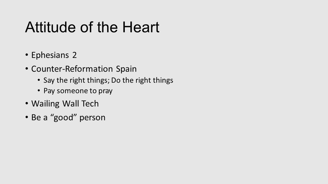 Attitude of the Heart Ephesians 2 Counter-Reformation Spain Say the right things; Do the right things Pay someone to pray Wailing Wall Tech Be a good person