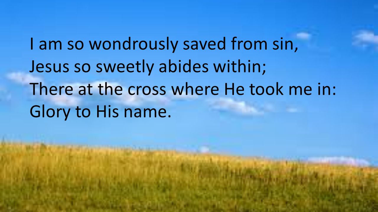 I am so wondrously saved from sin, Jesus so sweetly abides within; There at the cross where He took me in: Glory to His name.