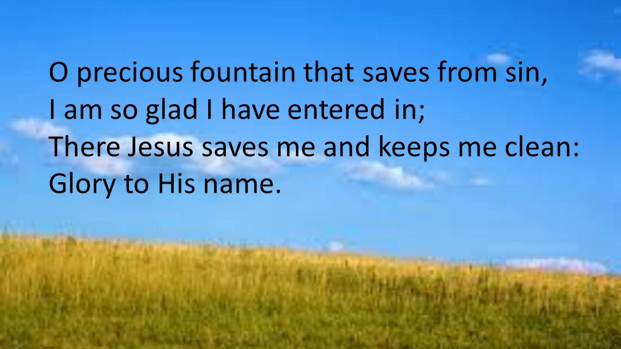 O precious fountain that saves from sin, I am so glad I have entered in; There Jesus saves me and keeps me clean: Glory to His name.