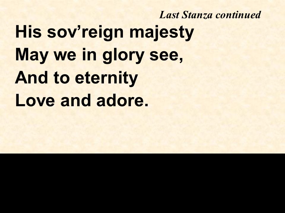 His sov’reign majesty May we in glory see, And to eternity Love and adore. Last Stanza continued