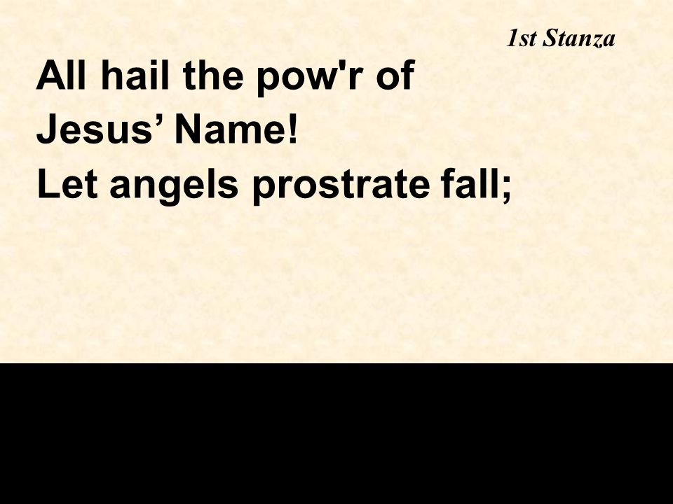 1st Stanza All hail the pow r of Jesus’ Name! Let angels prostrate fall;