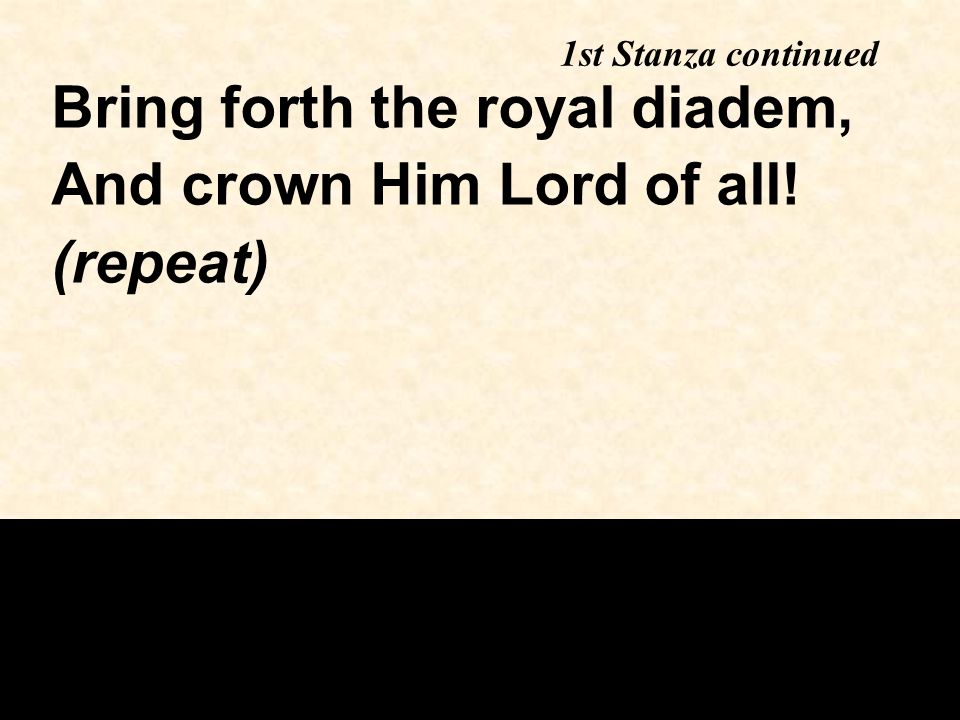 1st Stanza continued Bring forth the royal diadem, And crown Him Lord of all! (repeat)