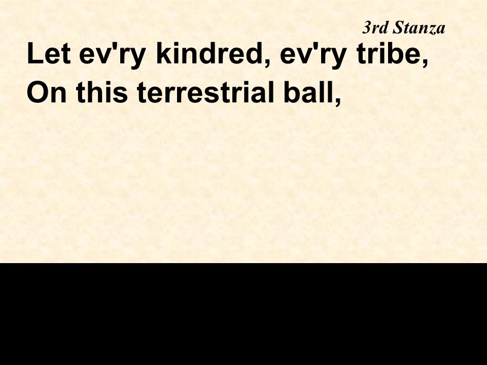 3rd Stanza Let ev ry kindred, ev ry tribe, On this terrestrial ball,