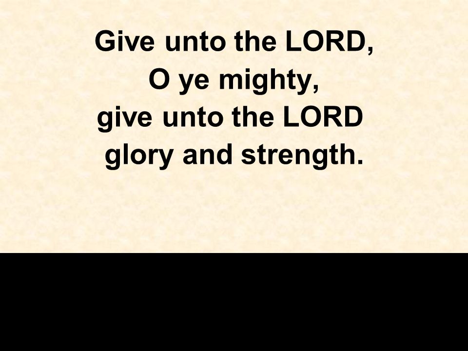 Give unto the LORD, O ye mighty, give unto the LORD glory and strength.