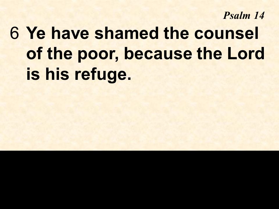 6Ye have shamed the counsel of the poor, because the Lord is his refuge. Psalm 14