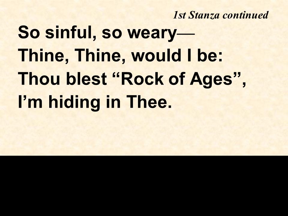 So sinful, so weary — Thine, Thine, would I be: Thou blest Rock of Ages , I’m hiding in Thee.