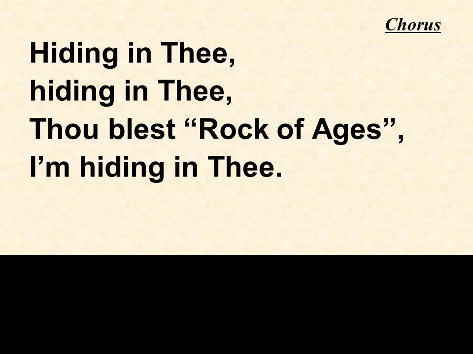 Hiding in Thee, hiding in Thee, Thou blest Rock of Ages , I’m hiding in Thee. Chorus