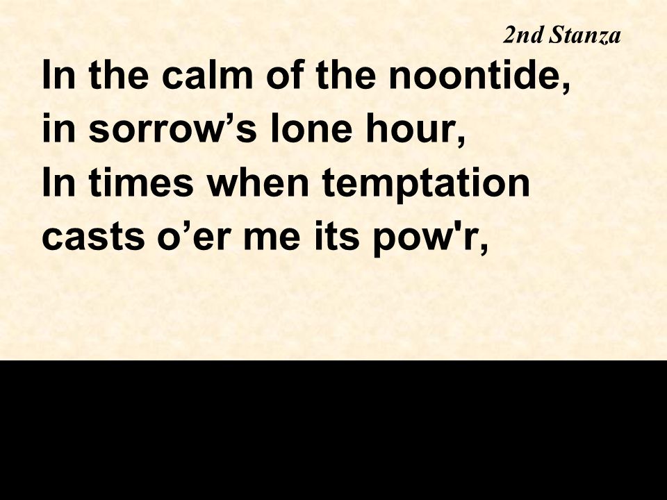 In the calm of the noontide, in sorrow’s lone hour, In times when temptation casts o’er me its pow r, 2nd Stanza