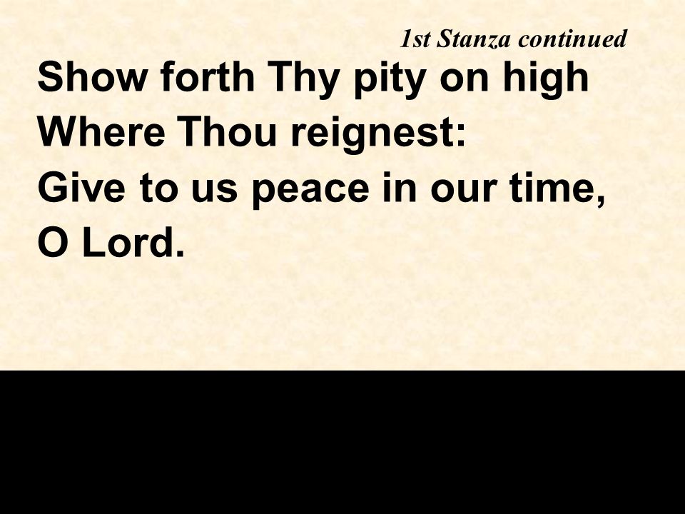 1st Stanza continued Show forth Thy pity on high Where Thou reignest: Give to us peace in our time, O Lord.