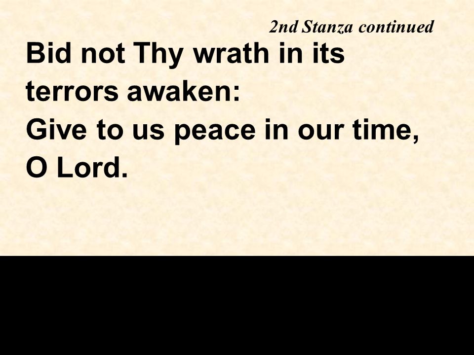 2nd Stanza continued Bid not Thy wrath in its terrors awaken: Give to us peace in our time, O Lord.