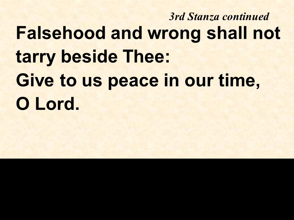 3rd Stanza continued Falsehood and wrong shall not tarry beside Thee: Give to us peace in our time, O Lord.