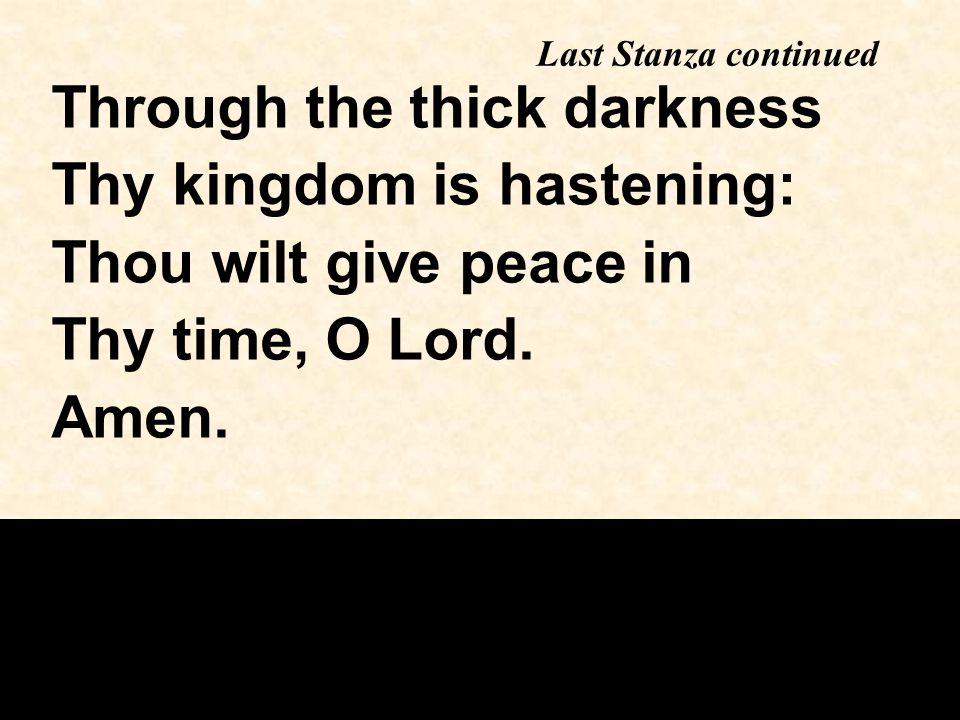 Last Stanza continued Through the thick darkness Thy kingdom is hastening: Thou wilt give peace in Thy time, O Lord.