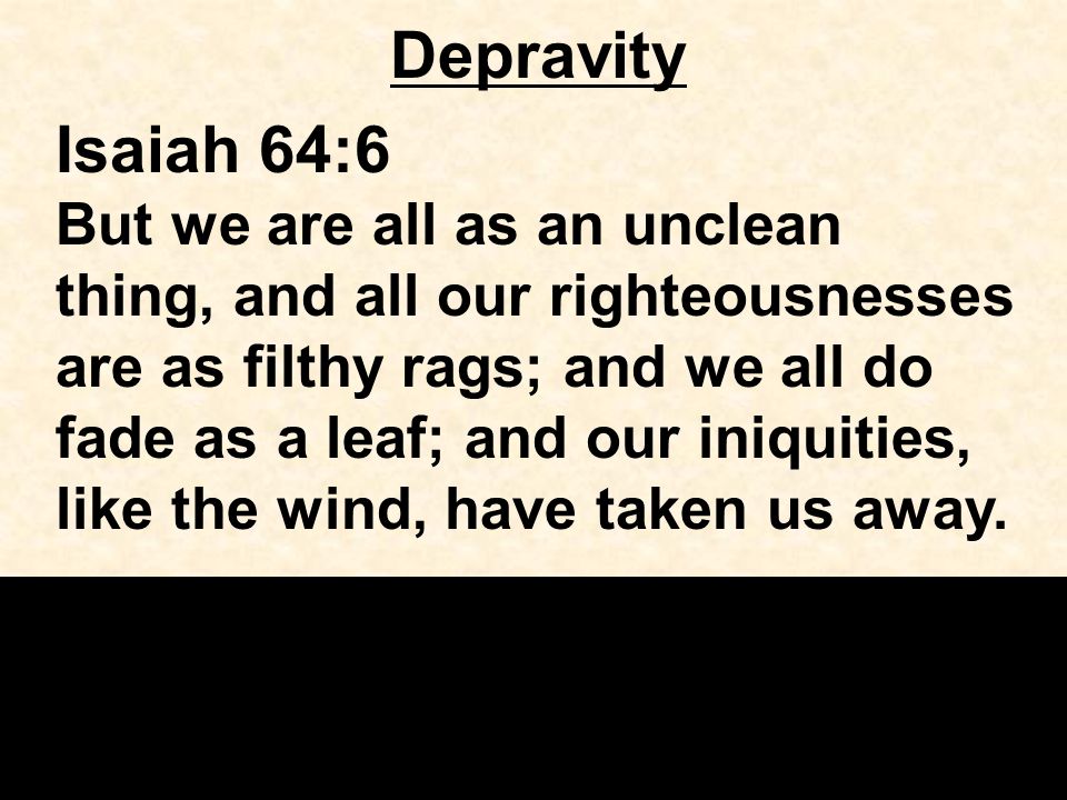 Depravity Isaiah 64:6 But we are all as an unclean thing, and all our righteousnesses are as filthy rags; and we all do fade as a leaf; and our iniquities, like the wind, have taken us away.