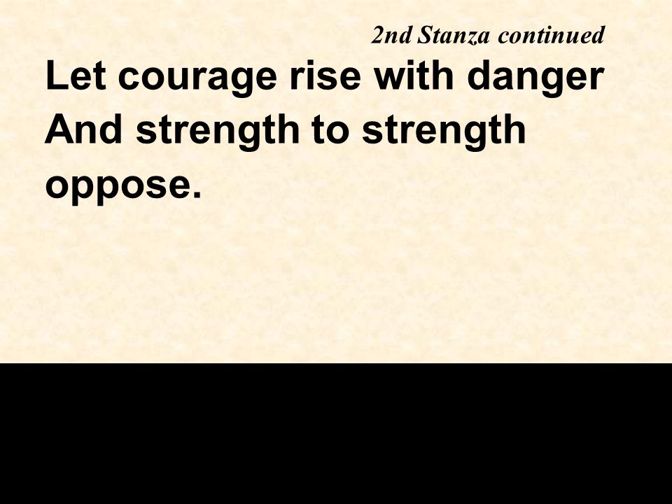Let courage rise with danger And strength to strength oppose. 2nd Stanza continued