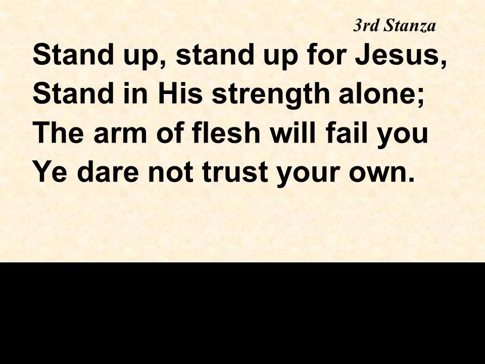 Stand up, stand up for Jesus, Stand in His strength alone; The arm of flesh will fail you Ye dare not trust your own.