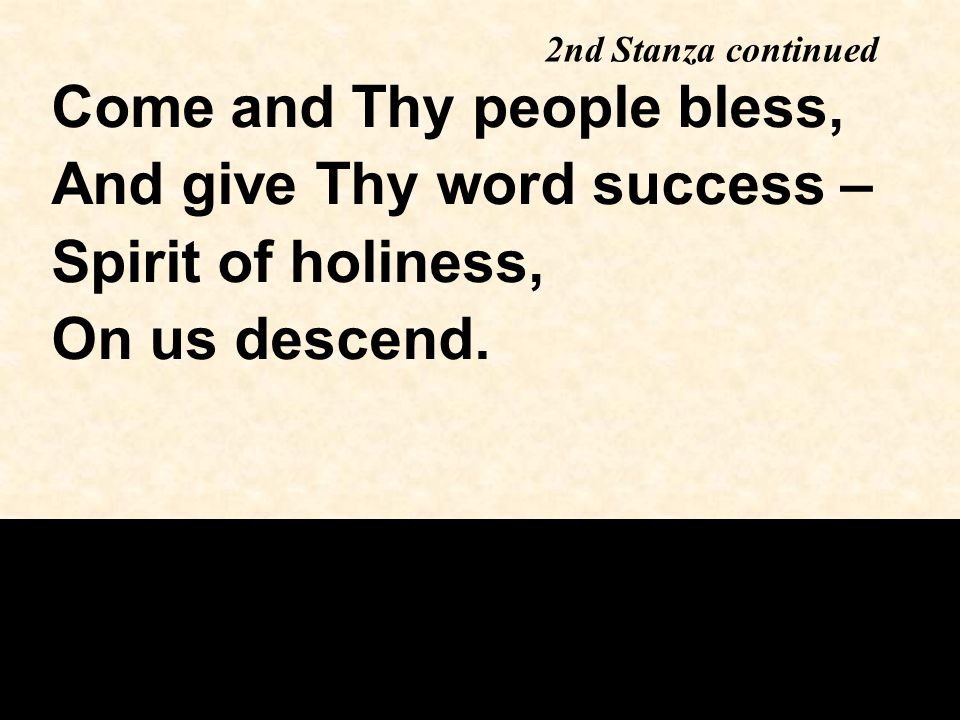 Come and Thy people bless, And give Thy word success – Spirit of holiness, On us descend.