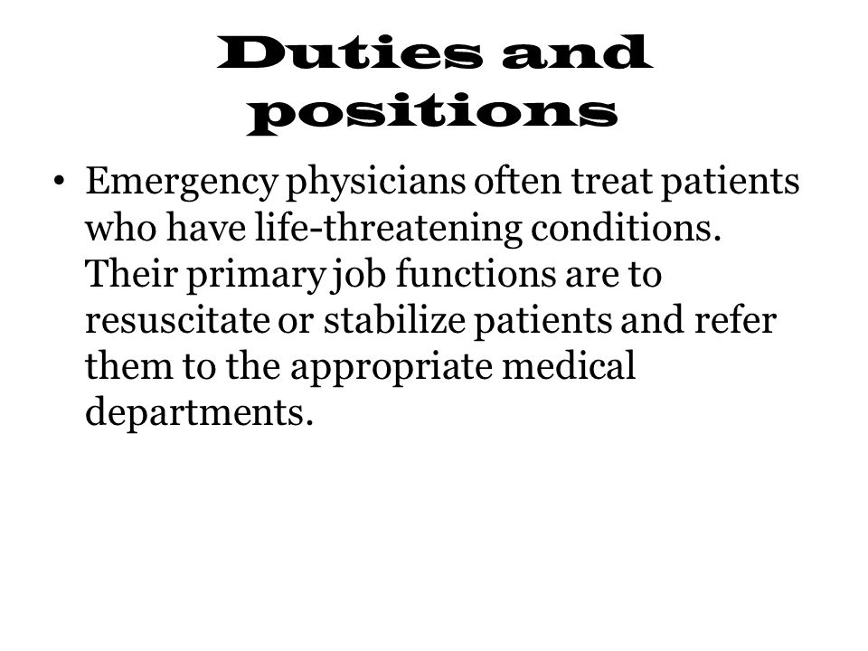 Duties and positions Emergency physicians often treat patients who have life-threatening conditions.
