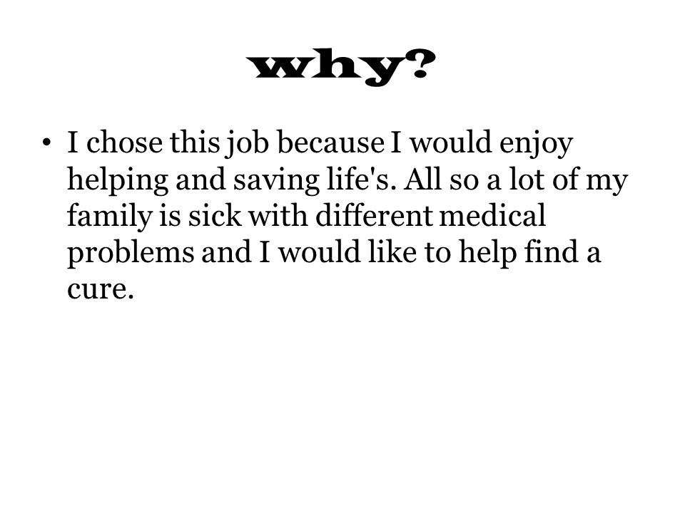 why. I chose this job because I would enjoy helping and saving life s.