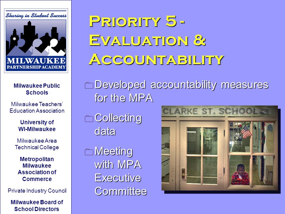 Priority 5 - Evaluation & Accountability 0 Developed accountability measures for the MPA 0 Collecting data 0 Meeting with MPA Executive Committee Milwaukee Public Schools Milwaukee Teachers’ Education Association University of WI-Milwaukee Milwaukee Area Technical College Metropolitan Milwaukee Association of Commerce Private Industry Council Milwaukee Board of School Directors