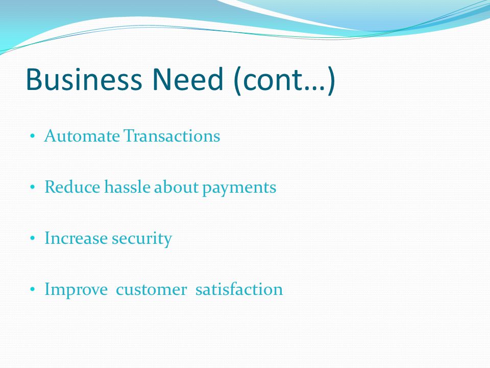 Business Need (cont…) Automate Transactions Reduce hassle about payments Increase security Improve customer satisfaction