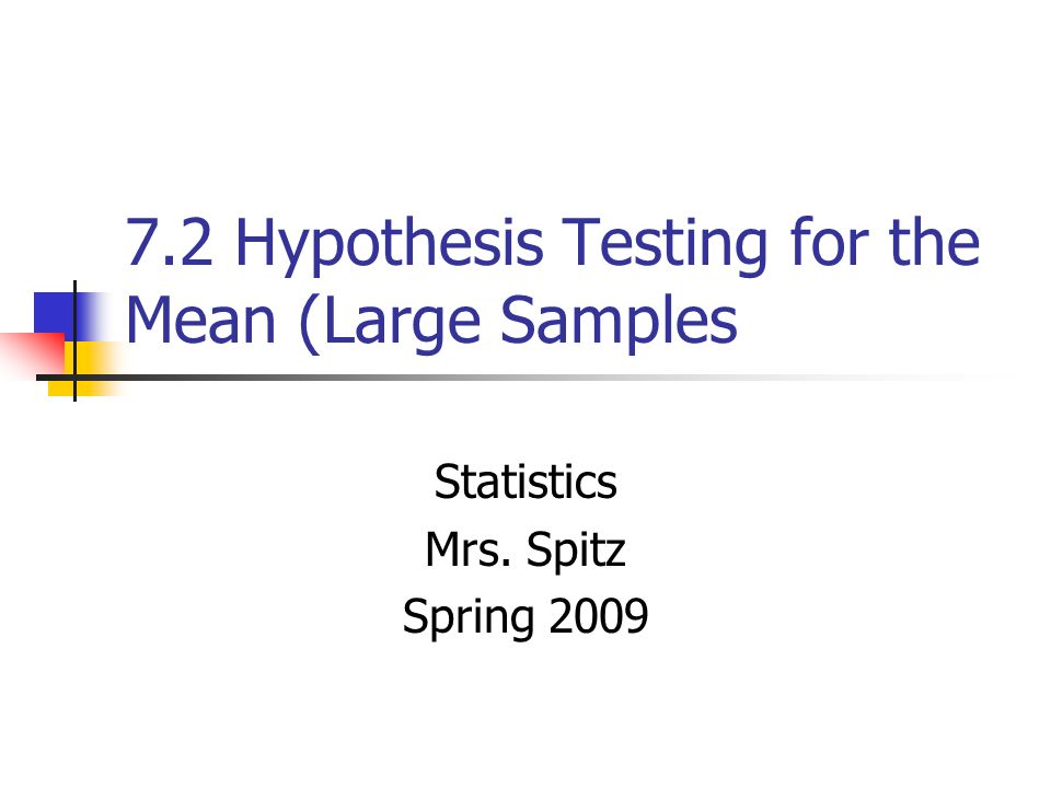 7.2 Hypothesis Testing for the Mean (Large Samples Statistics Mrs. Spitz Spring 2009