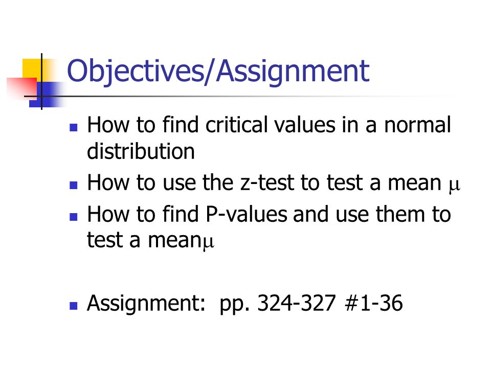 Objectives/Assignment How to find critical values in a normal distribution How to use the z-test to test a mean  How to find P-values and use them to test a mean  Assignment: pp.