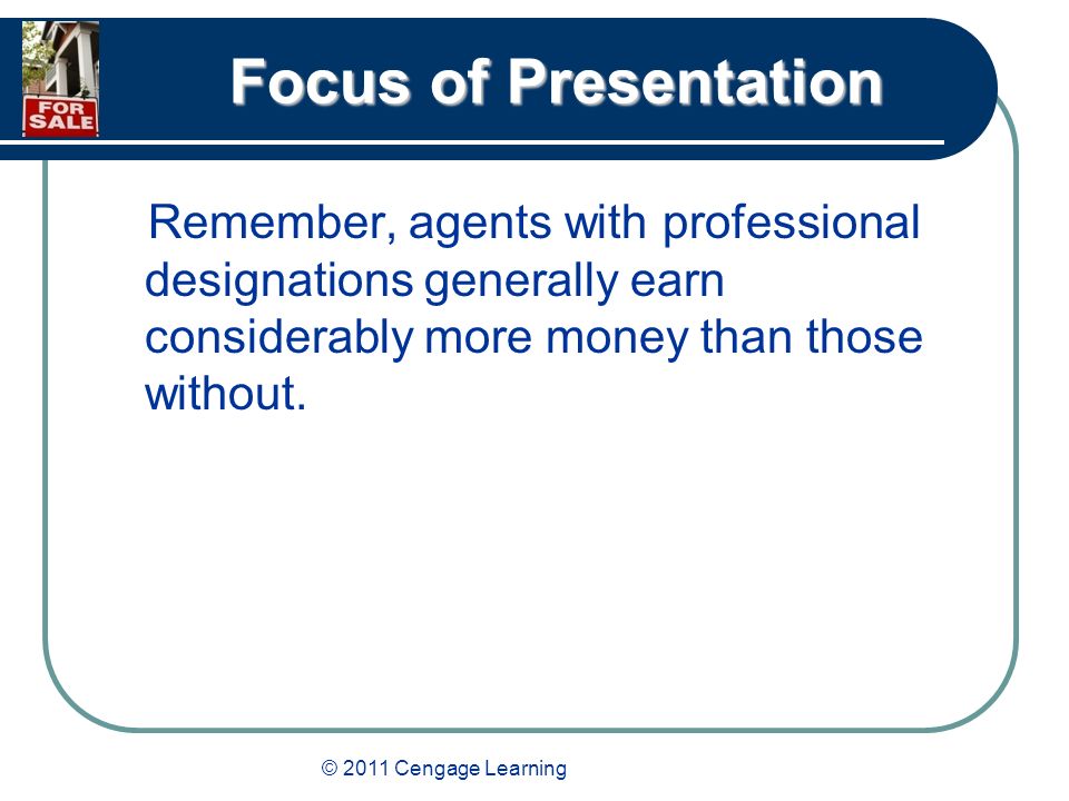 © 2011 Cengage Learning Focus of Presentation Remember, agents with professional designations generally earn considerably more money than those without.