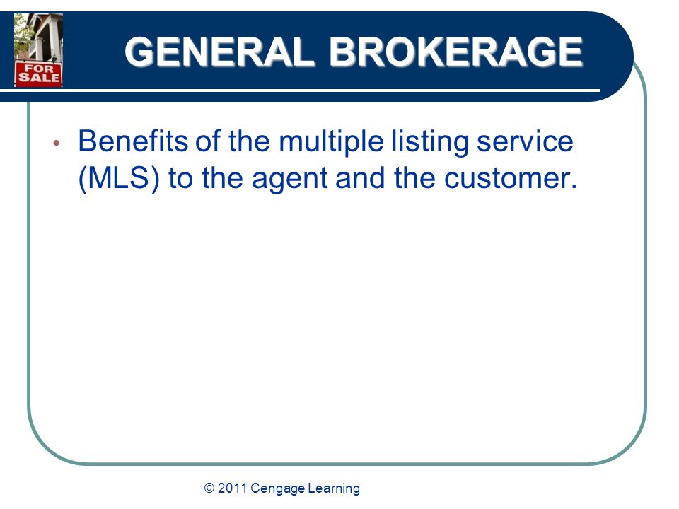 © 2011 Cengage Learning GENERAL BROKERAGE Benefits of the multiple listing service (MLS) to the agent and the customer.