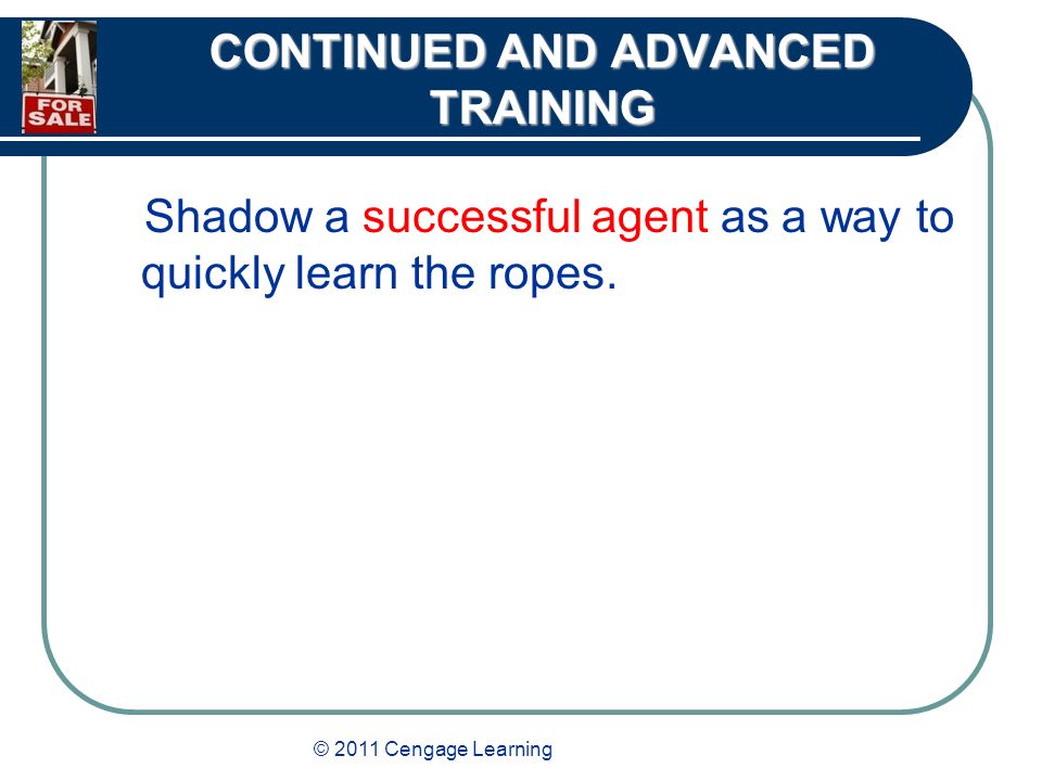 © 2011 Cengage Learning CONTINUED AND ADVANCED TRAINING Shadow a successful agent as a way to quickly learn the ropes.